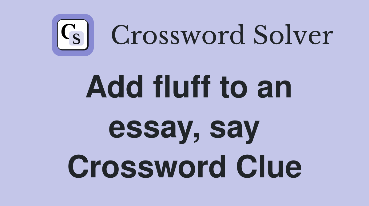 Add fluff to an essay, say Crossword Clue Answers Crossword Solver